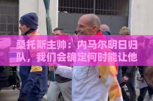 桑托斯主帅:内马尔明日归队,我们会确定何时能让他上场比赛 桑托斯主帅:内马尔明日归队,我们会确定何时能让他上场比赛