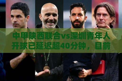 中甲陕西联合vs深圳青年人开球已延迟超40分钟,目前双方球员退场 中甲陕西联合vs深圳青年人开球已延迟超40分钟,目前双方球员退场