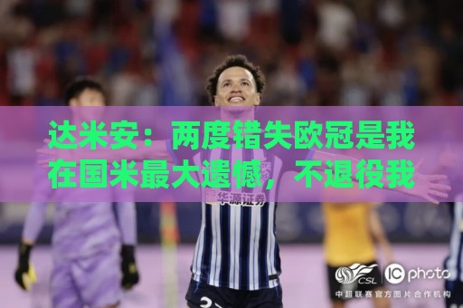 达米安:两度错失欧冠是我在国米最大遗憾,不退役我想继续踢下去 达米安:两度错失欧冠是我在国米最大遗憾,不退役我想继续踢下去