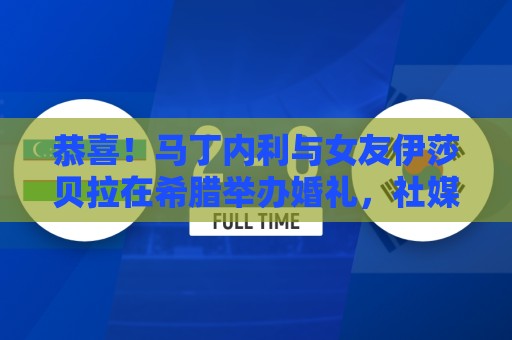 恭喜！马丁内利与女友伊莎贝拉在希腊举办婚礼，社媒晒婚礼照片