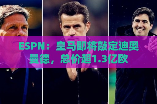 ESPN:皇马即将敲定迪奥曼德,总价超1.3亿欧 ESPN:皇马即将敲定迪奥曼德,总价超1.3亿欧