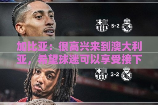 加比亚：很高兴来到澳大利亚，希望球迷可以享受接下来的米兰德比