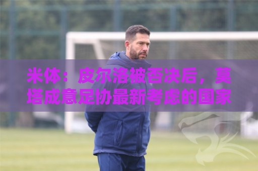 米体：皮尔洛被否决后，莫塔成意足协最新考虑的国家队主帅人选