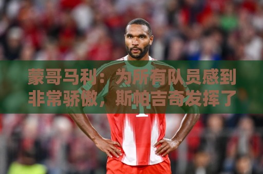 蒙哥马利：为所有队员感到非常骄傲，斯帕吉奇发挥了很高的水准
