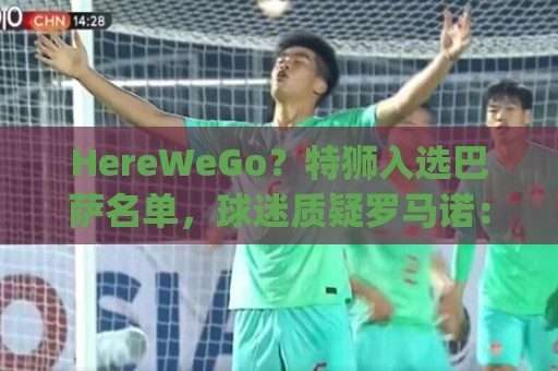 HereWeGo?特狮入选巴萨名单,球迷质疑罗马诺:go哪了?发假消息 HereWeGo?特狮入选巴萨名单,球迷质疑罗马诺:go哪了?发假消息