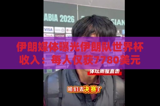 伊朗媒体曝光伊朗队世界杯收入：每人仅获7780美元，大大低于预期