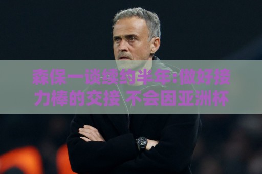 森保一谈续约半年:做好接力棒的交接 不会因亚洲杯成绩影响到干劲 森保一谈续约半年:做好接力棒的交接 不会因亚洲杯成绩影响到干劲