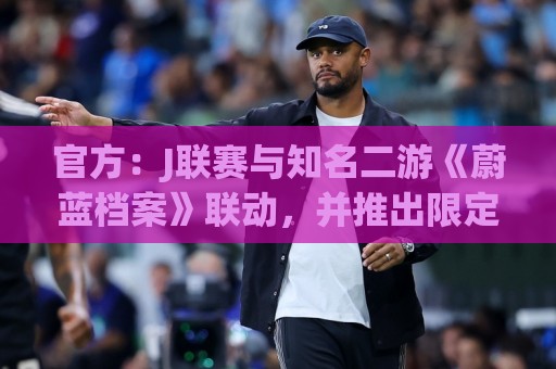 官方:J联赛与知名二游《蔚蓝档案》联动,并推出限定版周边 官方:J联赛与知名二游《蔚蓝档案》联动,并推出限定版周边