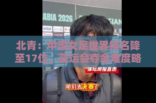 北青：中国女足世界排名降至17位，亚运会夺金难度略小于亚洲杯