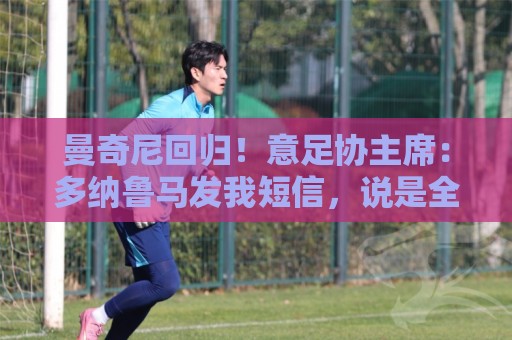 曼奇尼回归！意足协主席：多纳鲁马发我短信，说是全队梦寐以求的