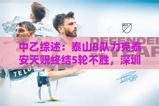 中乙综述:泰山B队力克泰安天贶终结5轮不胜,深圳2028升南区第四 中乙综述:泰山B队力克泰安天贶终结5轮不胜,深圳2028升南区第四