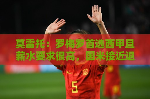 莫雷托:罗梅罗首选西甲且薪水要求很高,国米接近退出竞争 莫雷托:罗梅罗首选西甲且薪水要求很高,国米接近退出竞争