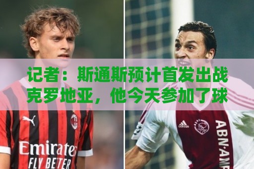 记者:斯通斯预计首发出战克罗地亚,他今天参加了球队训练 记者:斯通斯预计首发出战克罗地亚,他今天参加了球队训练