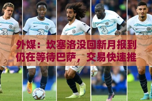 外媒：坎塞洛没回新月报到仍在等待巴萨，交易快速推进中