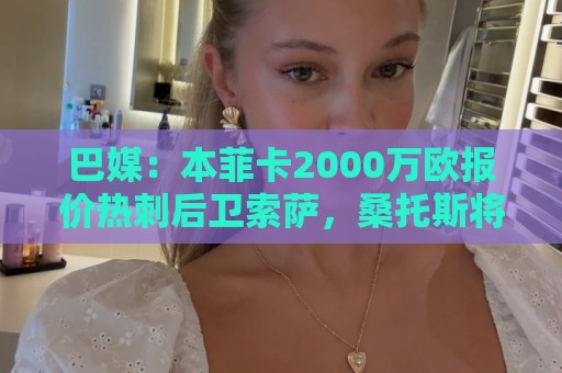 巴媒:本菲卡2000万欧报价热刺后卫索萨,桑托斯将获120万欧分成 巴媒:本菲卡2000万欧报价热刺后卫索萨,桑托斯将获120万欧分成