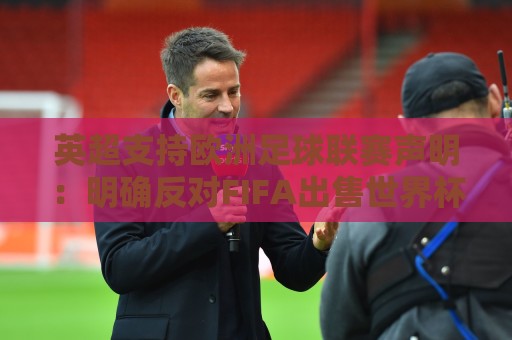 英超支持欧洲足球联赛声明：明确反对FIFA出售世界杯股权