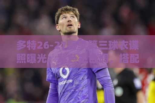 多特26-27赛季第三球衣谍照曝光:紫色主色调,搭配黄色Logo 多特26-27赛季第三球衣谍照曝光:紫色主色调,搭配黄色Logo