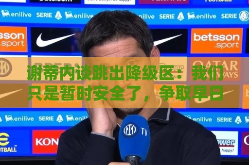 谢蒂内谈跳出降级区:我们只是暂时安全了,争取早日达到最终目标 谢蒂内谈跳出降级区:我们只是暂时安全了,争取早日达到最终目标