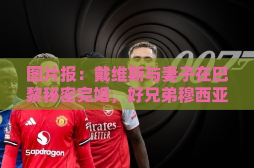 图片报:戴维斯与妻子在巴黎秘密完婚,好兄弟穆西亚拉惊喜现身 图片报:戴维斯与妻子在巴黎秘密完婚,好兄弟穆西亚拉惊喜现身