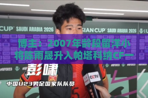 博主:2007年龄段留洋小将陈雨晟升入帕塔科纳CF一线队 博主:2007年龄段留洋小将陈雨晟升入帕塔科纳CF一线队