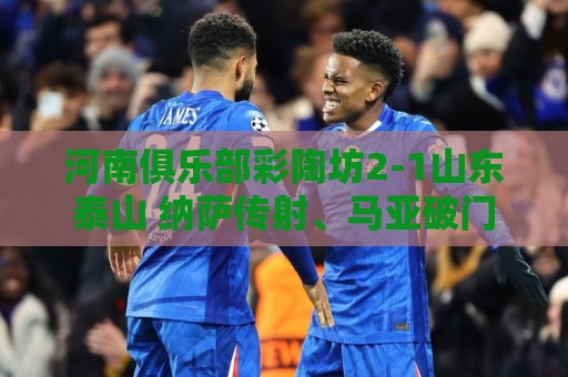 河南俱乐部彩陶坊2-1山东泰山 纳萨传射、马亚破门 河南俱乐部彩陶坊2-1山东泰山 纳萨传射、马亚破门
