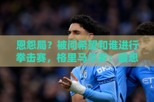 恩怨局？被问希望和谁进行拳击赛，格里马尔多：最想和库库过招