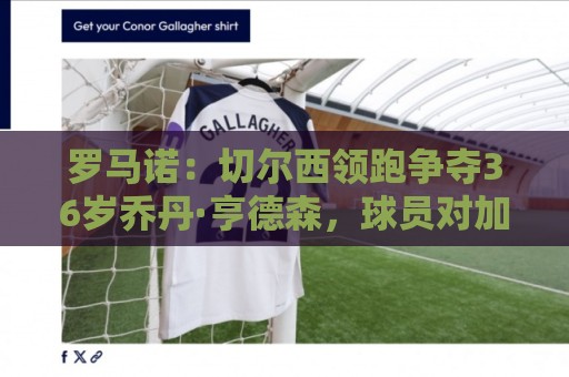 罗马诺：切尔西领跑争夺36岁乔丹·亨德森，球员对加盟持开放态度