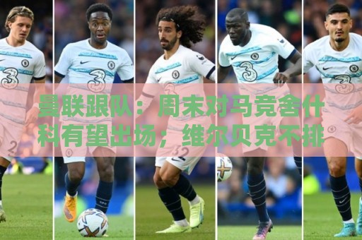 曼联跟队：周末对马竞舍什科有望出场；维尔贝克不排斥回归红魔