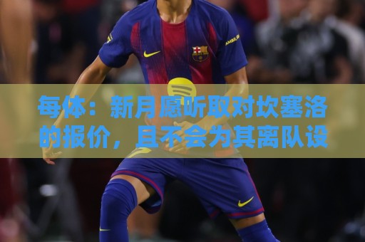 每体：新月愿听取对坎塞洛的报价，且不会为其离队设置障碍