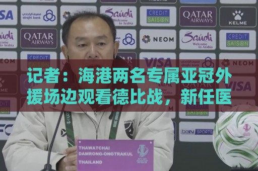 记者:海港两名专属亚冠外援场边观看德比战,新任医务主管到队 记者:海港两名专属亚冠外援场边观看德比战,新任医务主管到队
