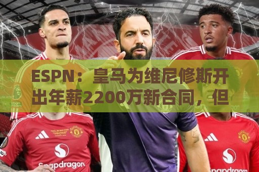 ESPN:皇马为维尼修斯开出年薪2200万新合同,但他想要接近3000万 ESPN:皇马为维尼修斯开出年薪2200万新合同,但他想要接近3000万