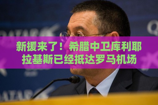 新援来了!希腊中卫库利耶拉基斯已经抵达罗马机场 新援来了!希腊中卫库利耶拉基斯已经抵达罗马机场