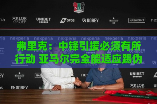弗里克：中锋引援必须有所行动 亚马尔完全能适应踢伪九号