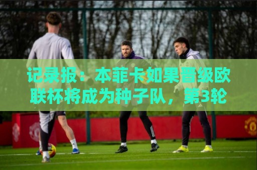 记录报：本菲卡如果晋级欧联杯将成为种子队，第3轮资格赛对哈茨