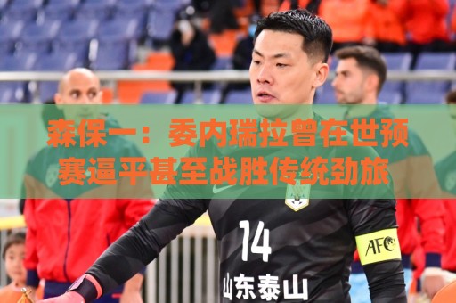 森保一:委内瑞拉曾在世预赛逼平甚至战胜传统劲旅 会全力争胜 森保一:委内瑞拉曾在世预赛逼平甚至战胜传统劲旅 会全力争胜