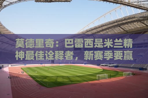 莫德里奇:巴雷西是米兰精神最佳诠释者,新赛季要赢得奖杯献给他 莫德里奇:巴雷西是米兰精神最佳诠释者,新赛季要赢得奖杯献给他