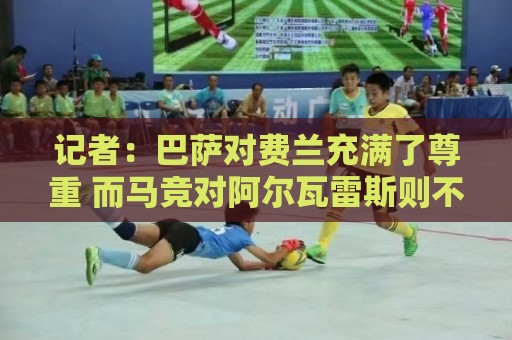 记者:巴萨对费兰充满了尊重 而马竞对阿尔瓦雷斯则不管不顾 记者:巴萨对费兰充满了尊重 而马竞对阿尔瓦雷斯则不管不顾
