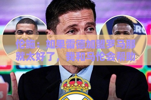 伦施:如果雷德加盟罗马那就太好了,我和马伦会帮助他融入球队 伦施:如果雷德加盟罗马那就太好了,我和马伦会帮助他融入球队