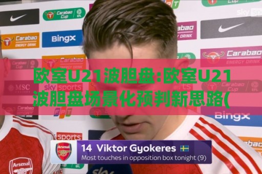 欧室U21波胆盘:欧室U21波胆盘场景化预判新思路(欧室U21波胆盘)青年赛事数据拆解🌸今日最新外围押球站受让视频半全场动画水位精彩片段