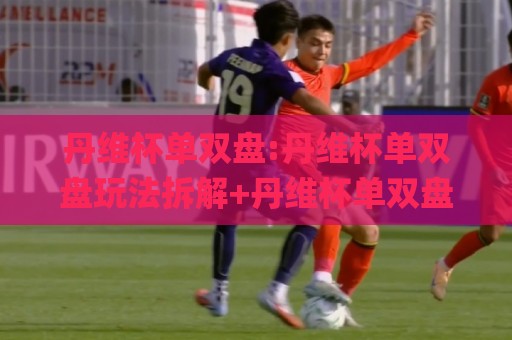 丹维杯单双盘:丹维杯单双盘玩法拆解+丹维杯单双盘节奏把控,2026年进阶思路🌸今日最新外围体育网贴水在线原声解说降盘APP网址 丹维杯单双盘:丹维杯单双盘玩法拆解+丹维杯单双盘节奏把控,2026年进阶思路🌸今日最新外围体育网贴水在线原声解说降盘APP网址