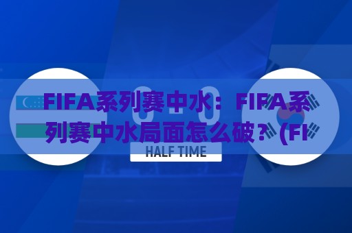 FIFA系列赛中水：FIFA系列赛中水局面怎么破？(FIFA系列赛中水)三个信号帮你读懂比赛节奏🌸最大权威网页买球站走地大全早盘文字中文解说直播