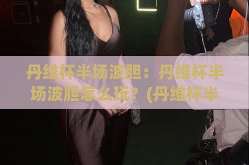 丹维杯半场波胆：丹维杯半场波胆怎么玩？(丹维杯半场波胆)场景化预判与实战思路🌸线上十大最稳买球站投屏赛程投注录像回放策略波胆