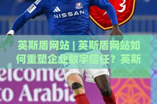 英斯盾网站 | 英斯盾网站如何重塑企业数字信任？英斯盾网站背后的安全逻辑与长期价值🌸线上十大最稳比球站新用户免费无延迟4K俱乐部中水