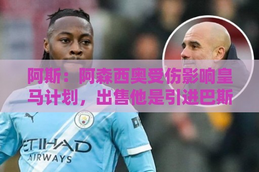 阿斯：阿森西奥受伤影响皇马计划，出售他是引进巴斯托尼先决条件