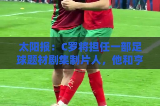 太阳报:C罗将担任一部足球题材剧集制片人,他和亨利都将参演 太阳报:C罗将担任一部足球题材剧集制片人,他和亨利都将参演