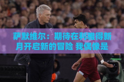 萨默维尔:期待在利雅得新月开启新的冒险 我偶像是内马尔 萨默维尔:期待在利雅得新月开启新的冒险 我偶像是内马尔