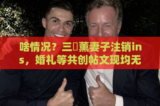 啥情况?三笘薰妻子注销ins,婚礼等共创帖文现均无法查看 啥情况?三笘薰妻子注销ins,婚礼等共创帖文现均无法查看