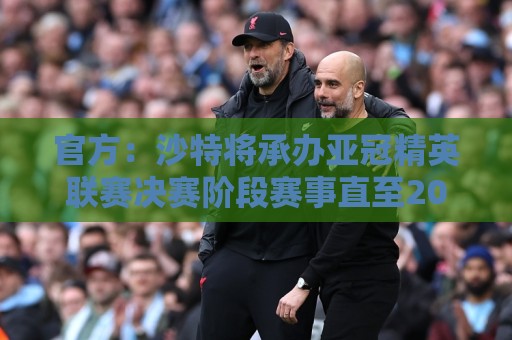 官方:沙特将承办亚冠精英联赛决赛阶段赛事直至2029年 官方:沙特将承办亚冠精英联赛决赛阶段赛事直至2029年