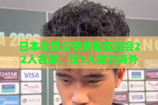 日本女足公布参加亚运会22人名单,仅1人效力海外+10人首次入选 日本女足公布参加亚运会22人名单,仅1人效力海外+10人首次入选