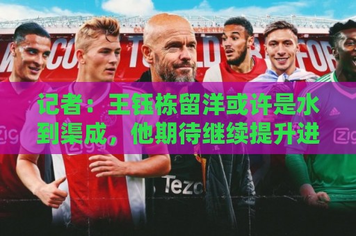记者:王钰栋留洋或许是水到渠成,他期待继续提升进球纪录 记者:王钰栋留洋或许是水到渠成,他期待继续提升进球纪录